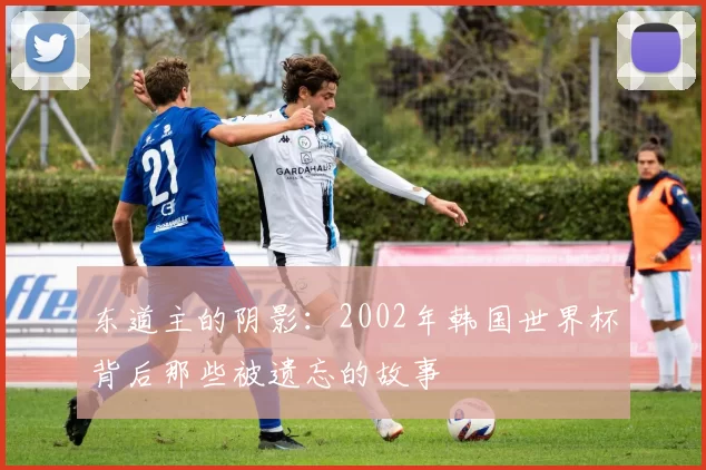 东道主的阴影:2002年韩国世界杯背后那些被遗忘的故事