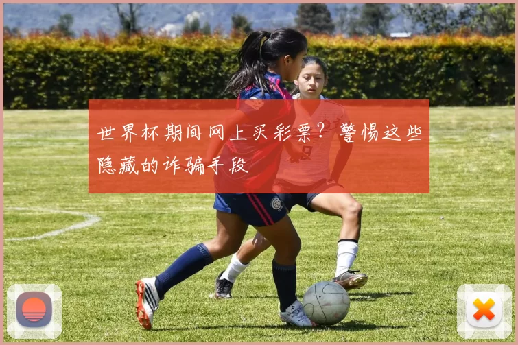 世界杯期间网上买彩票？警惕这些隐藏的诈骗手段