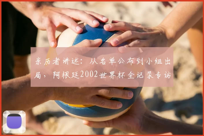 亲历者讲述：从名单公布到小组出局，阿根廷2002世界杯全记录专访