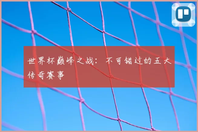 世界杯巅峰之战：不可错过的五大传奇赛事