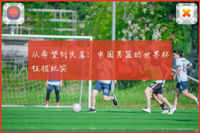 从希望到失落:中国男篮的世界杯征程纪实