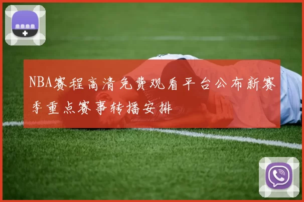 NBA赛程高清免费观看平台公布新赛季重点赛事转播安排