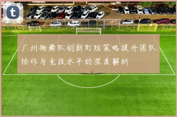 广州街舞队创新盯防策略提升团队协作与竞技水平的深度解析