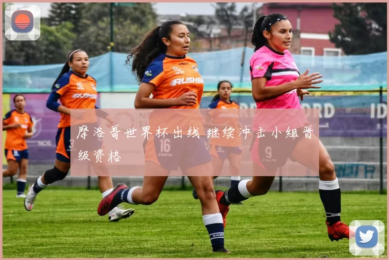 摩洛哥世界杯出线 继续冲击小组晋级资格