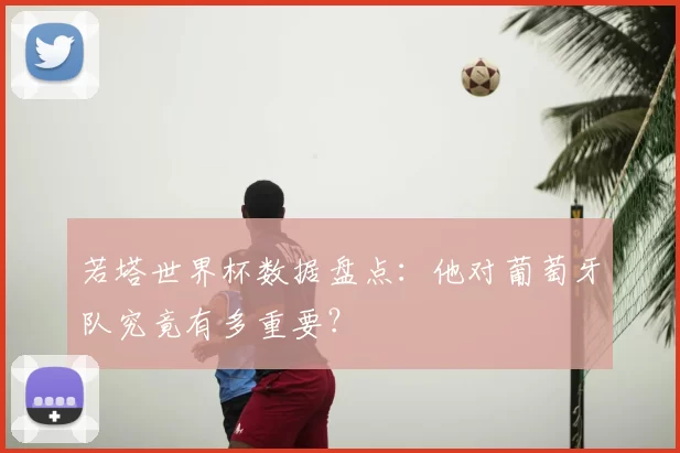 若塔世界杯数据盘点：他对葡萄牙队究竟有多重要？