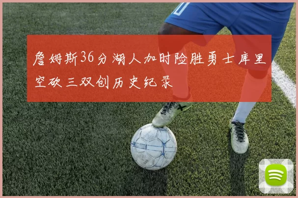 詹姆斯36分湖人加时险胜勇士库里空砍三双创历史纪录