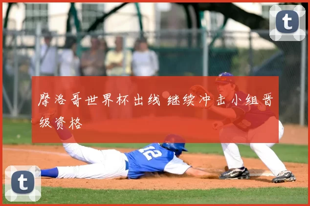 摩洛哥世界杯出线 继续冲击小组晋级资格