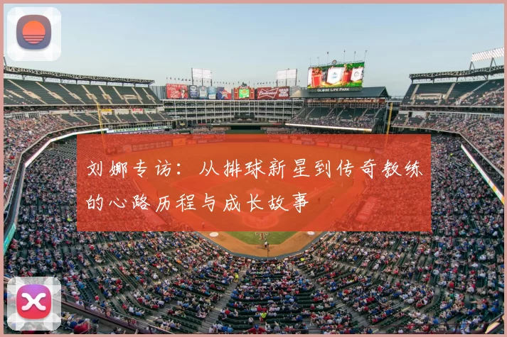 刘娜专访：从排球新星到传奇教练的心路历程与成长故事
