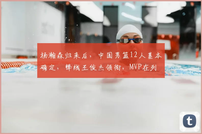 杨瀚森归来后，中国男篮12人基本确定，锋线王俊杰领衔，MVP在列