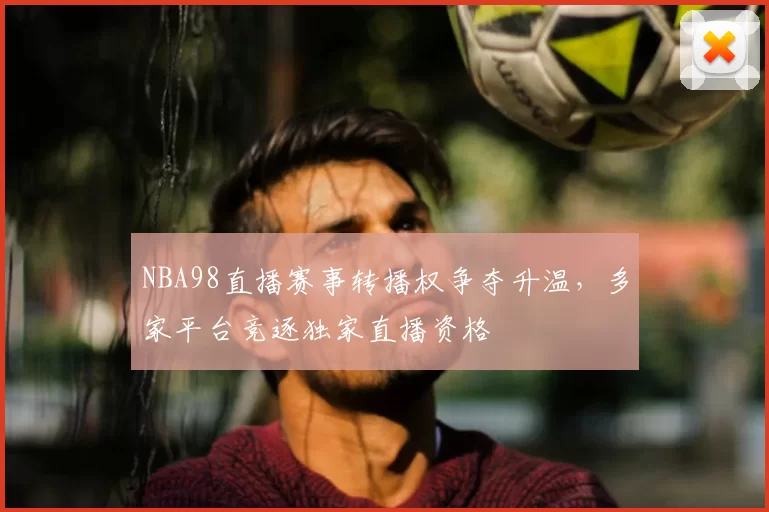 NBA98直播赛事转播权争夺升温,多家平台竞逐独家直播资格