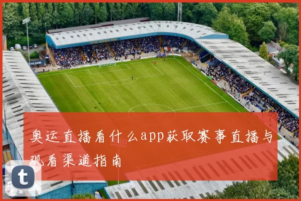 奥运直播看什么app获取赛事直播与观看渠道指南