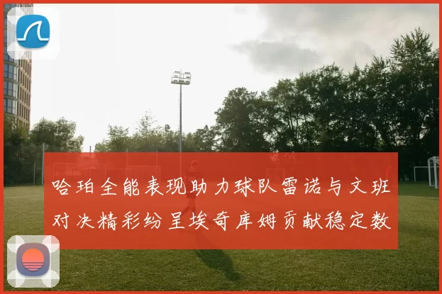 哈珀全能表现助力球队雷诺与文班对决精彩纷呈埃奇库姆贡献稳定数据