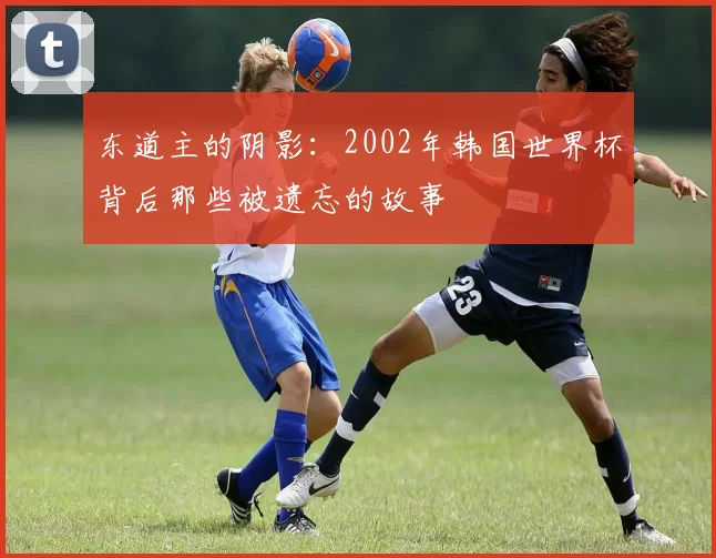 东道主的阴影：2002年韩国世界杯背后那些被遗忘的故事