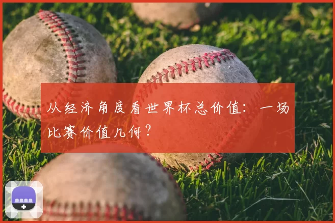 从经济角度看世界杯总价值:一场比赛价值几何?
