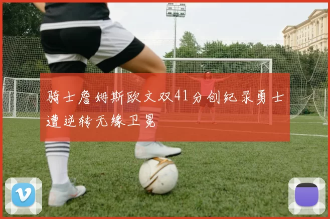 骑士詹姆斯欧文双41分创纪录勇士遭逆转无缘卫冕