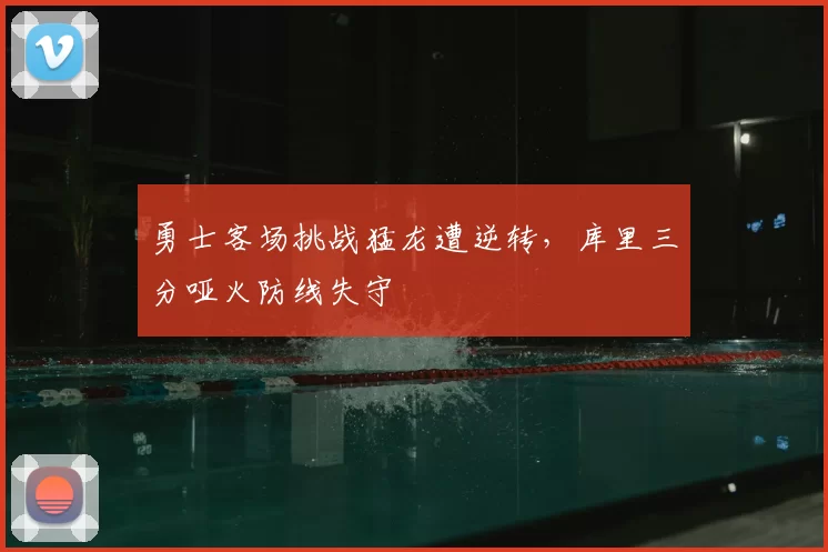 勇士客场挑战猛龙遭逆转,库里三分哑火防线失守