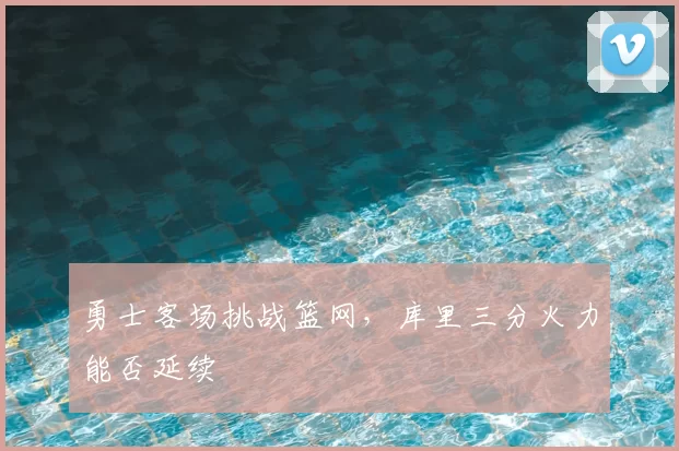 勇士客场挑战篮网，库里三分火力能否延续
