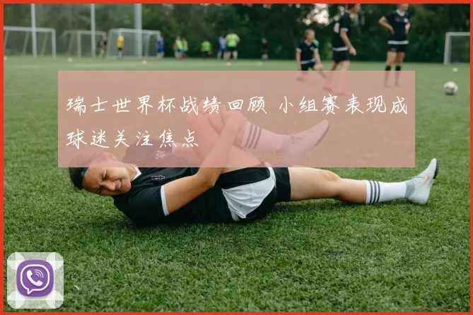 瑞士世界杯战绩回顾 小组赛表现成球迷关注焦点