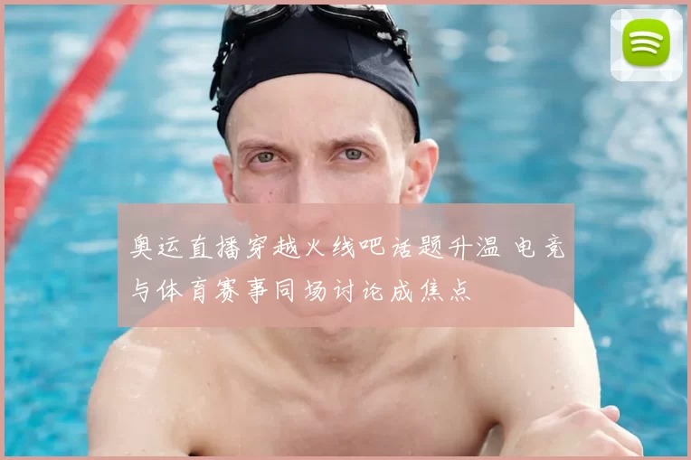 奥运直播穿越火线吧话题升温 电竞与体育赛事同场讨论成焦点