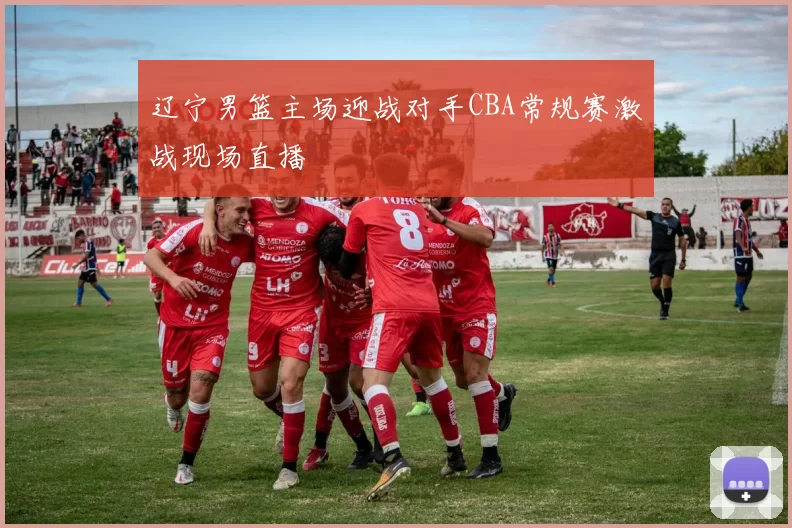 辽宁男篮主场迎战对手CBA常规赛激战现场直播