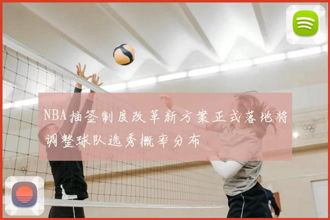 NBA抽签制度改革新方案正式落地将调整球队选秀概率分布