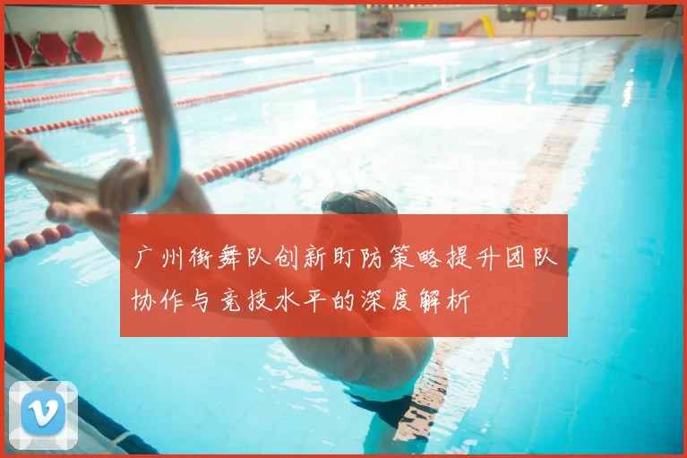 广州街舞队创新盯防策略提升团队协作与竞技水平的深度解析
