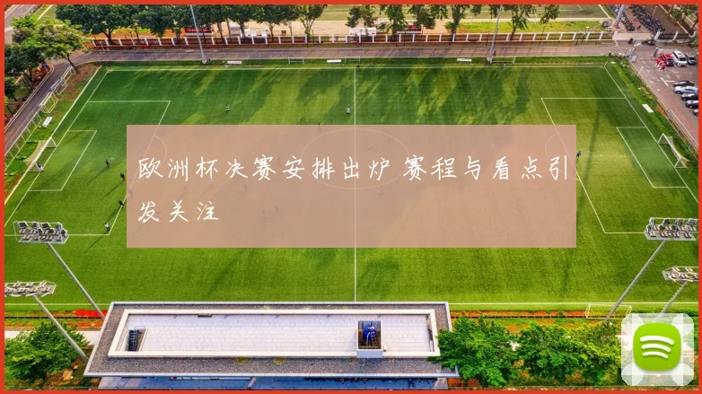 欧洲杯决赛安排出炉 赛程与看点引发关注