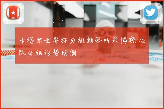 卡塔尔世界杯分组抽签结果揭晓 各队分组形势明朗