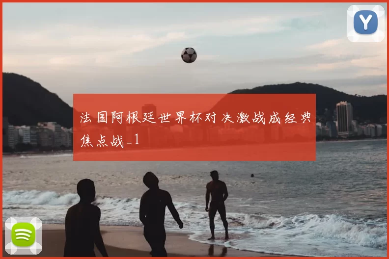 法国阿根廷世界杯对决激战成经典焦点战_1