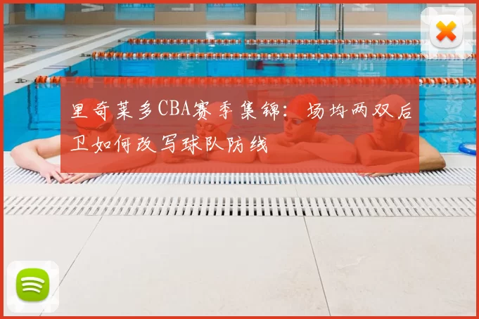 里奇莱多CBA赛季集锦：场均两双后卫如何改写球队防线