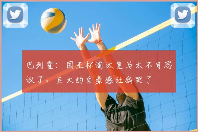 巴列霍：国王杯淘汰皇马太不可思议了，巨大的自豪感让我哭了