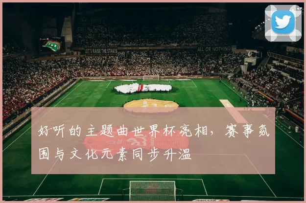 好听的主题曲世界杯亮相，赛事氛围与文化元素同步升温
