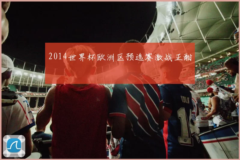 2014世界杯欧洲区预选赛激战正酣