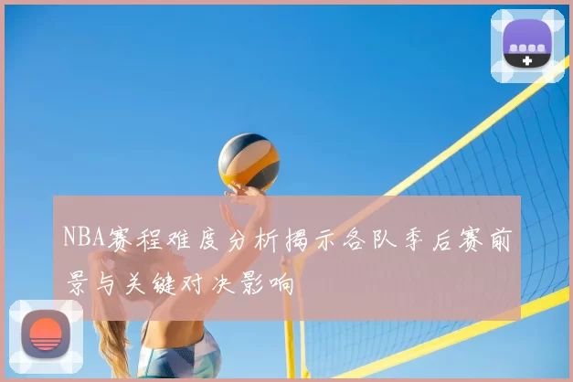 NBA赛程难度分析揭示各队季后赛前景与关键对决影响