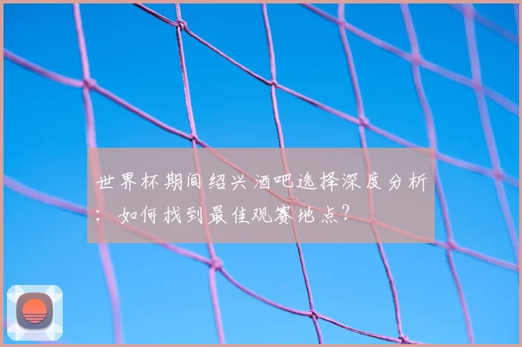 世界杯期间绍兴酒吧选择深度分析:如何找到最佳观赛地点?