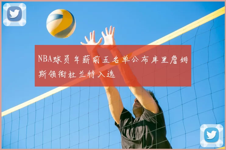 NBA球员年薪前五名单公布库里詹姆斯领衔杜兰特入选