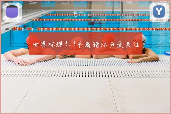 世界杯现3_3平局猜比分受关注