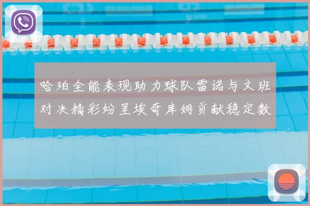哈珀全能表现助力球队雷诺与文班对决精彩纷呈埃奇库姆贡献稳定数据