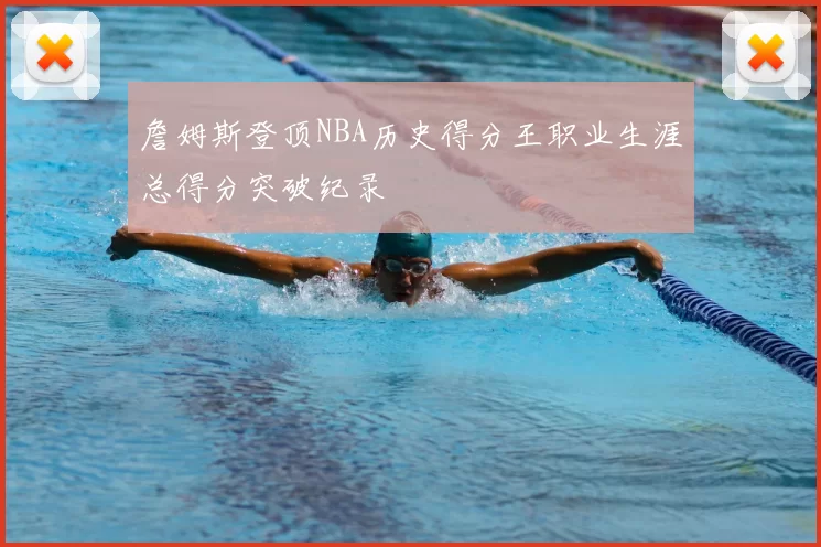 詹姆斯登顶NBA历史得分王职业生涯总得分突破纪录