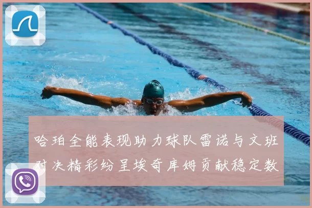哈珀全能表现助力球队雷诺与文班对决精彩纷呈埃奇库姆贡献稳定数据
