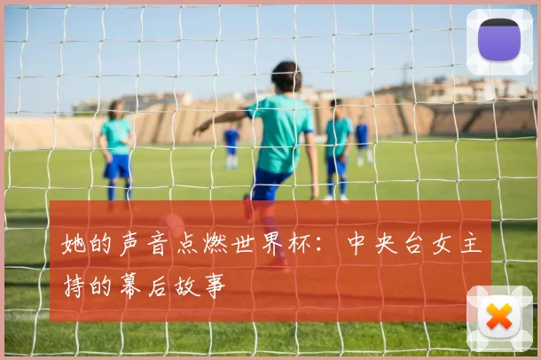 她的声音点燃世界杯：中央台女主持的幕后故事