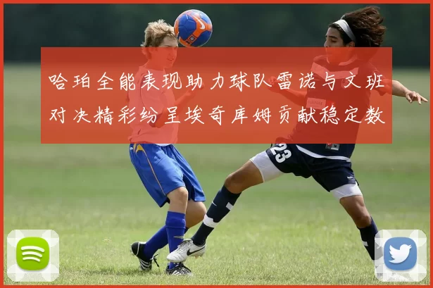 哈珀全能表现助力球队雷诺与文班对决精彩纷呈埃奇库姆贡献稳定数据
