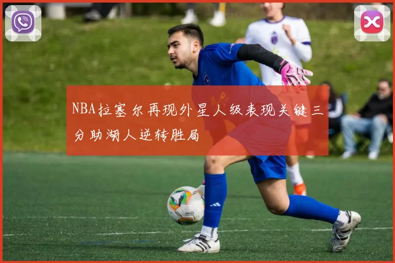 NBA拉塞尔再现外星人级表现关键三分助湖人逆转胜局