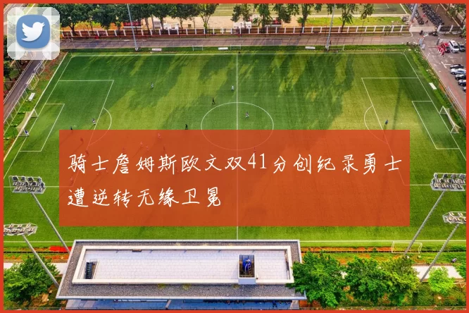 骑士詹姆斯欧文双41分创纪录勇士遭逆转无缘卫冕