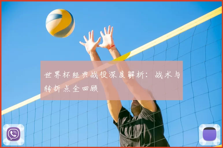 世界杯经典战役深度解析：战术与转折点全回顾