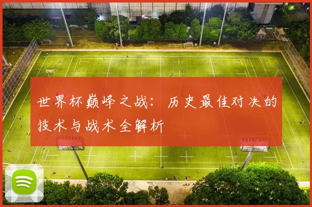 世界杯巅峰之战：历史最佳对决的技术与战术全解析