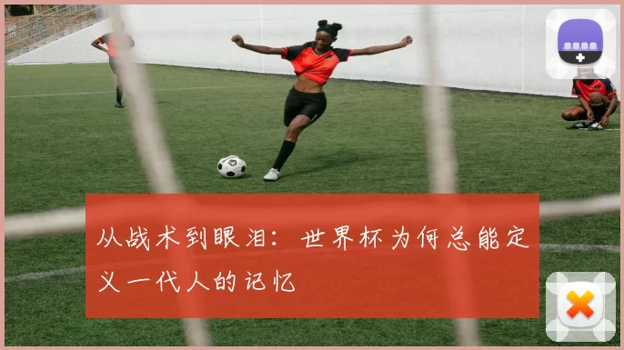 从战术到眼泪:世界杯为何总能定义一代人的记忆