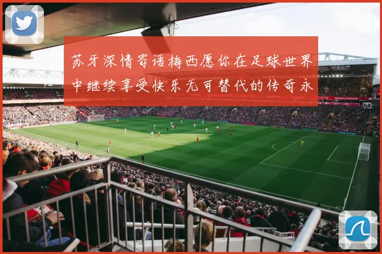 苏牙深情寄语梅西愿你在足球世界中继续享受快乐无可替代的传奇永存