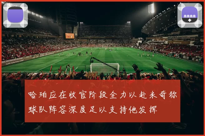 哈珀应在收官阶段全力以赴米奇称球队阵容深度足以支持他发挥