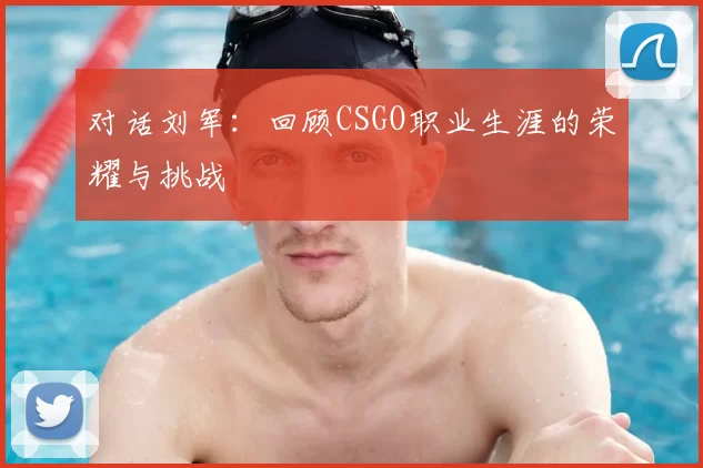 对话刘军：回顾CSGO职业生涯的荣耀与挑战
